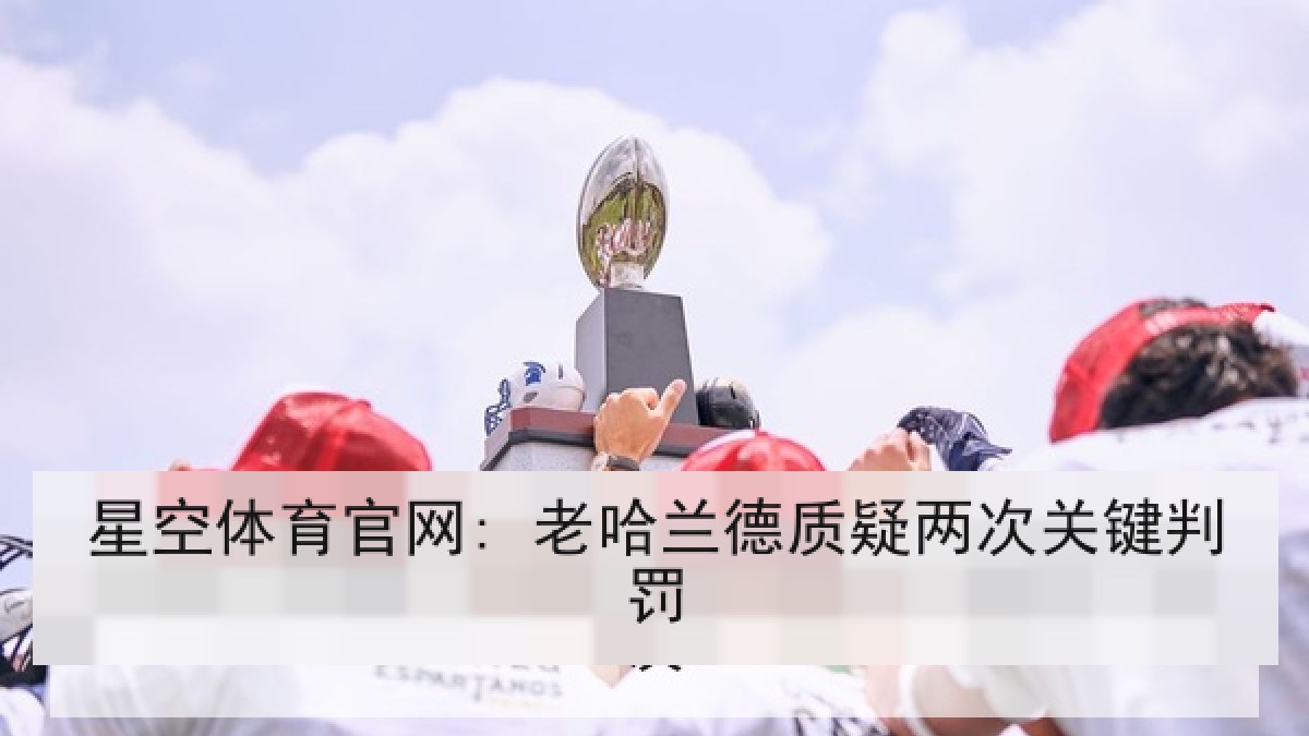 星空体育官网: 老哈兰德质疑两次关键判罚 星空体育官网: 老哈兰德质疑两次关键判罚