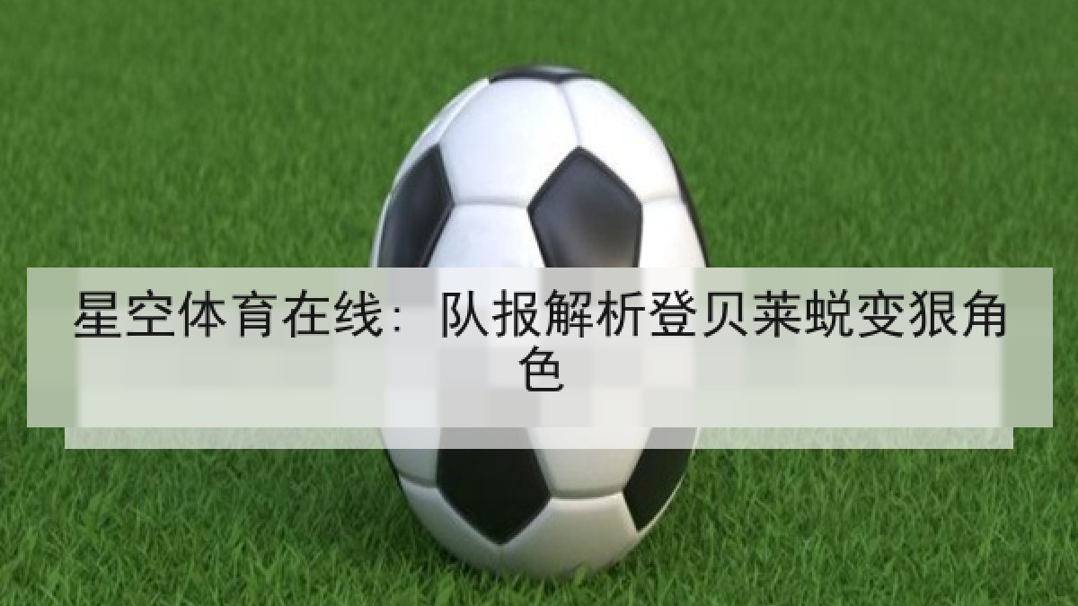 星空体育在线: 队报解析登贝莱蜕变狠角色 星空体育在线: 队报解析登贝莱蜕变狠角色